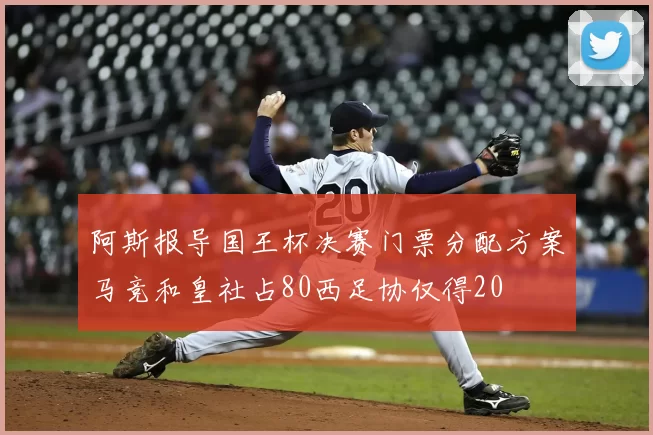 阿斯报导国王杯决赛门票分配方案马竞和皇社占80西足协仅得20