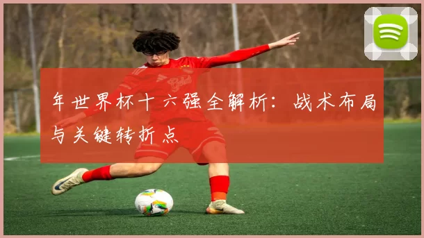 年世界杯十六强全解析：战术布局与关键转折点