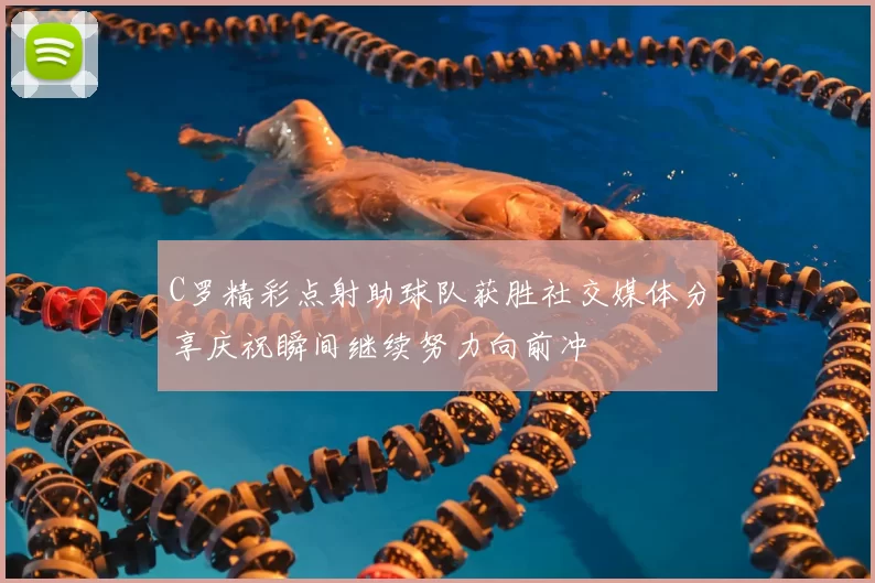 C罗精彩点射助球队获胜社交媒体分享庆祝瞬间继续努力向前冲
