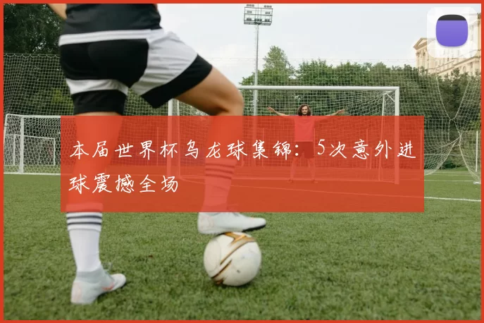 本届世界杯乌龙球集锦：5次意外进球震撼全场