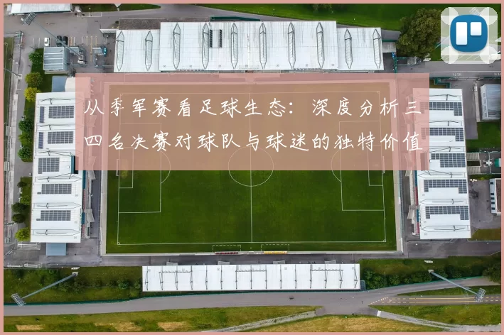 从季军赛看足球生态:深度分析三四名决赛对球队与球迷的独特价值