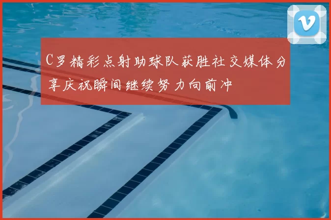 C罗精彩点射助球队获胜社交媒体分享庆祝瞬间继续努力向前冲