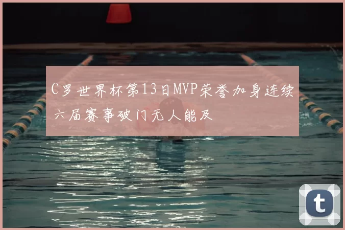 C罗世界杯第13日MVP荣誉加身连续六届赛事破门无人能及