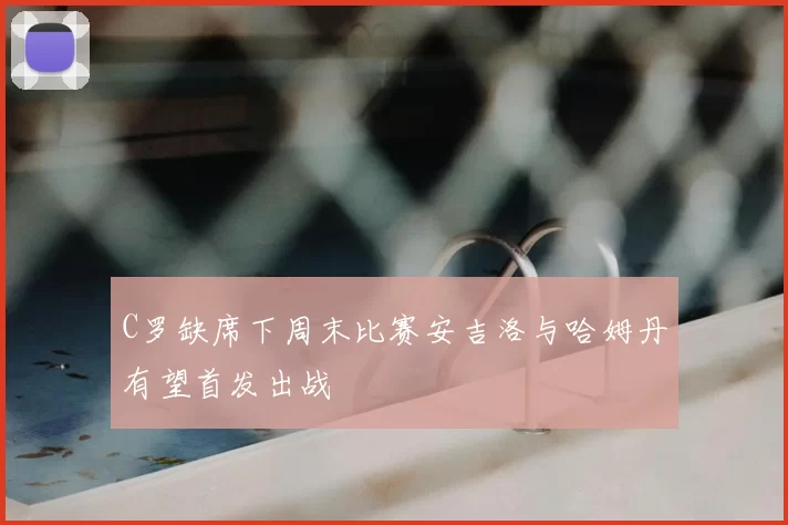 C罗缺席下周末比赛安吉洛与哈姆丹有望首发出战