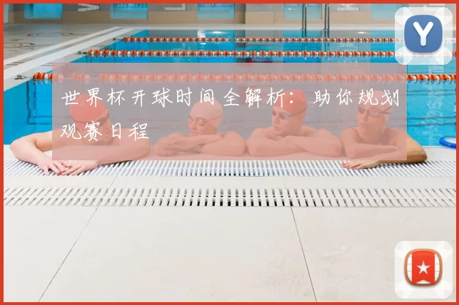 世界杯开球时间全解析:助你规划观赛日程