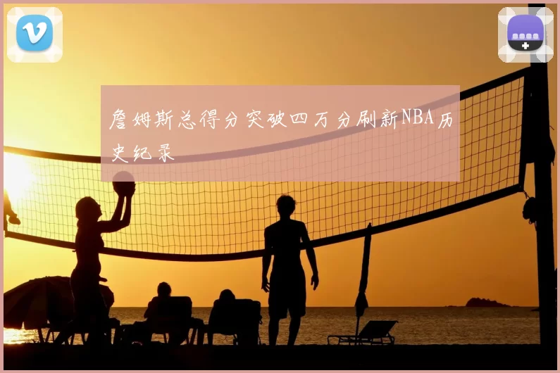 詹姆斯总得分突破四万分刷新NBA历史纪录