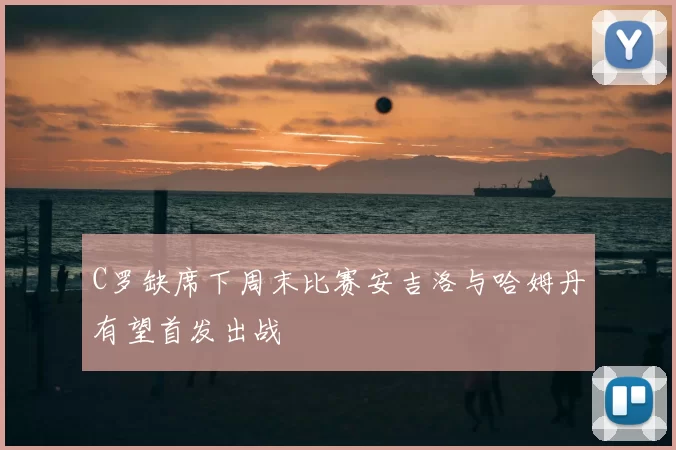 C罗缺席下周末比赛安吉洛与哈姆丹有望首发出战