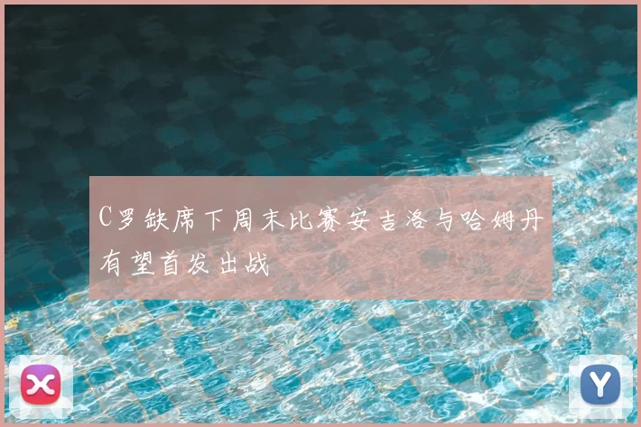 C罗缺席下周末比赛安吉洛与哈姆丹有望首发出战