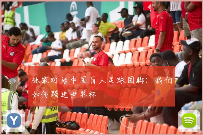 独家对话中国盲人足球国脚：我们如何踢进世界杯