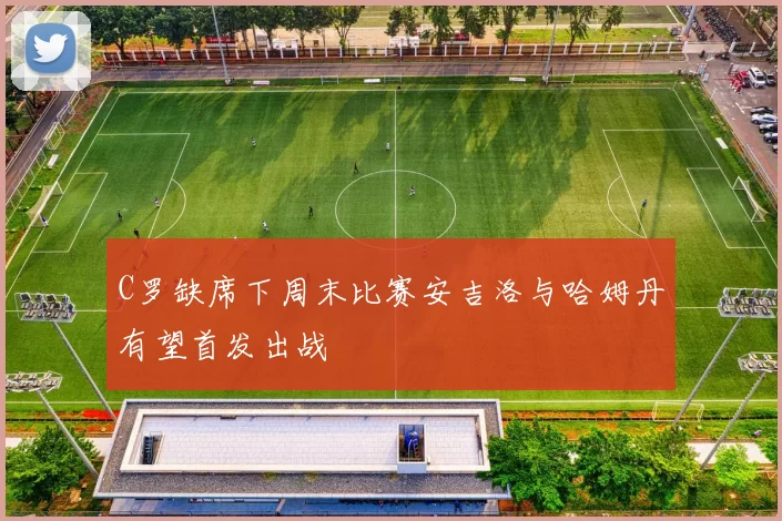 C罗缺席下周末比赛安吉洛与哈姆丹有望首发出战