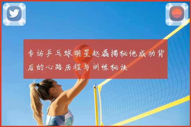 专访乒乓球明星赵磊揭秘他成功背后的心路历程与训练秘诀