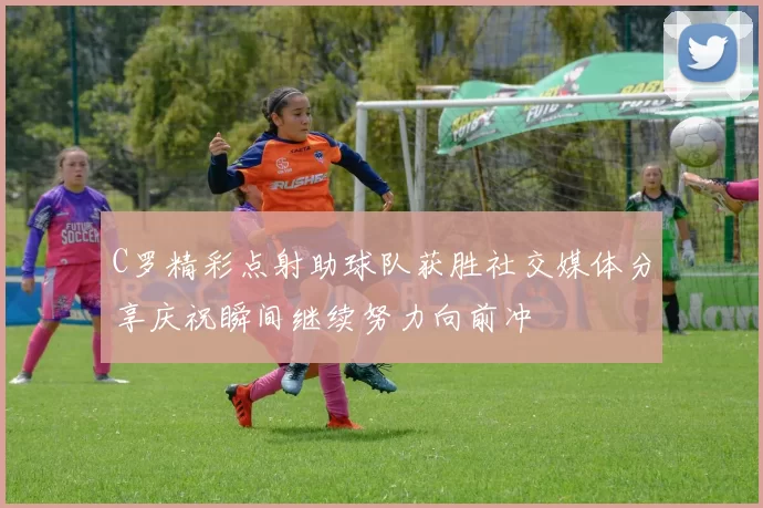 C罗精彩点射助球队获胜社交媒体分享庆祝瞬间继续努力向前冲