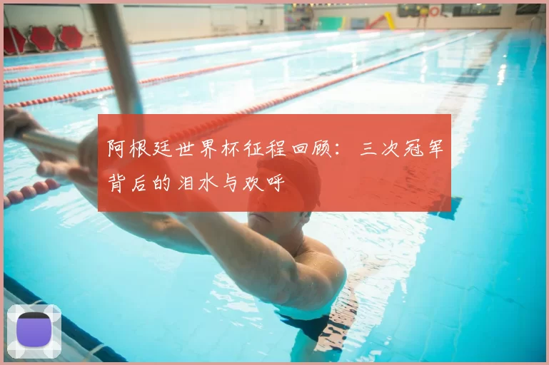 阿根廷世界杯征程回顾:三次冠军背后的泪水与欢呼