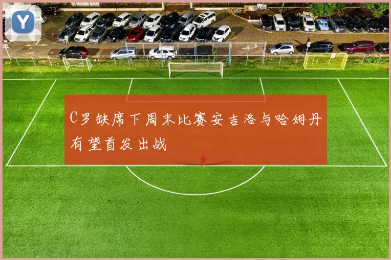 C罗缺席下周末比赛安吉洛与哈姆丹有望首发出战