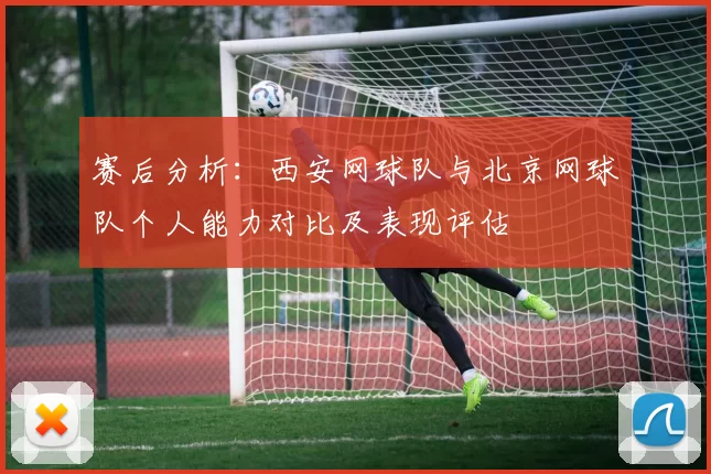 赛后分析:西安网球队与北京网球队个人能力对比及表现评估