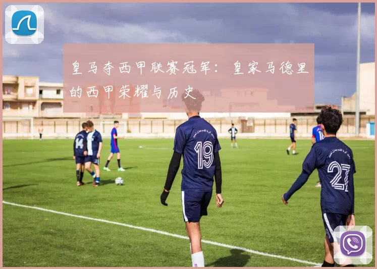皇马夺西甲联赛冠军:皇家马德里的西甲荣耀与历史