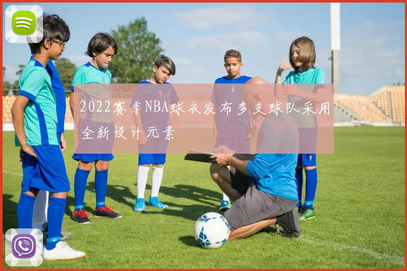 2022赛季NBA球衣发布多支球队采用全新设计元素