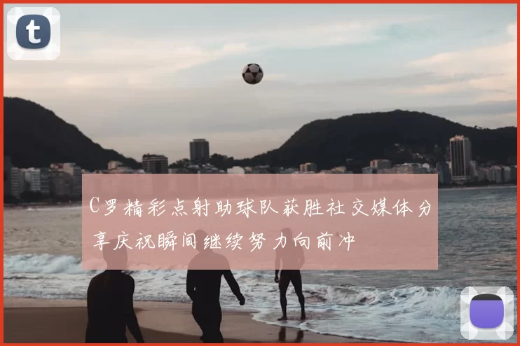 C罗精彩点射助球队获胜社交媒体分享庆祝瞬间继续努力向前冲