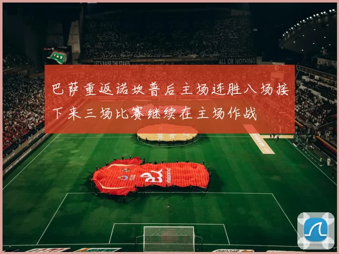 巴萨重返诺坎普后主场连胜八场接下来三场比赛继续在主场作战
