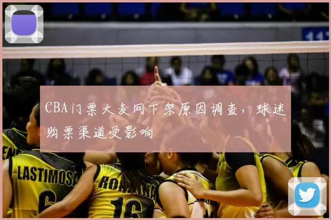 CBA门票大麦网下架原因调查，球迷购票渠道受影响