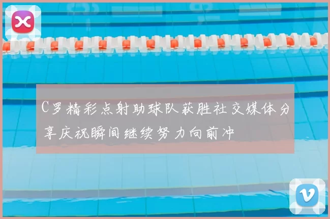 C罗精彩点射助球队获胜社交媒体分享庆祝瞬间继续努力向前冲