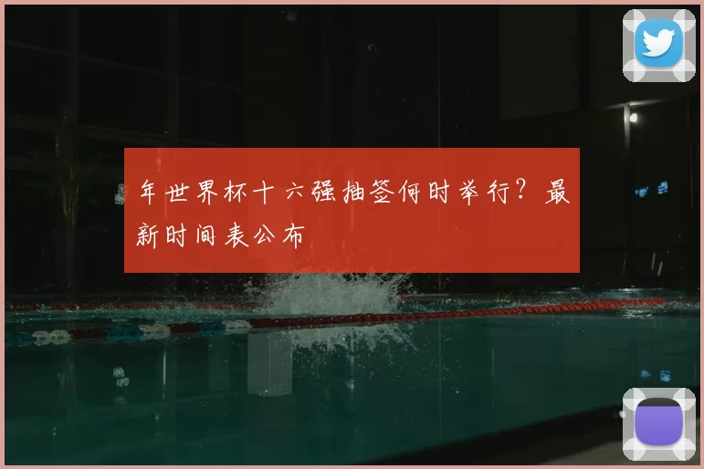 年世界杯十六强抽签何时举行？最新时间表公布