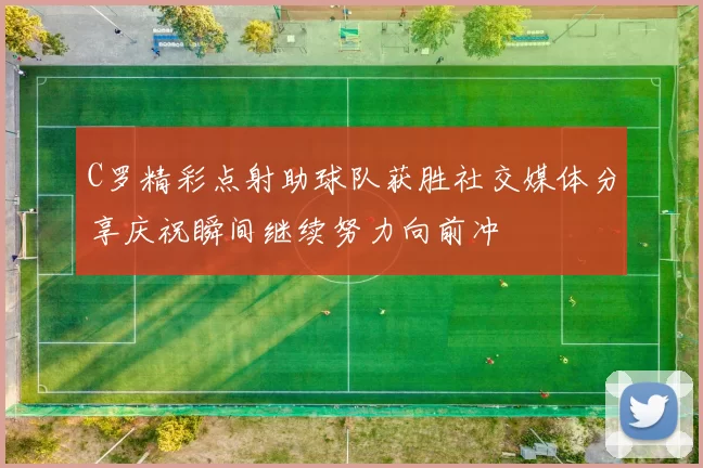 C罗精彩点射助球队获胜社交媒体分享庆祝瞬间继续努力向前冲