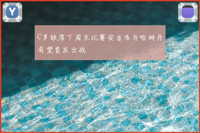 C罗缺席下周末比赛安吉洛与哈姆丹有望首发出战