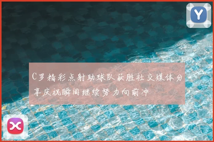 C罗精彩点射助球队获胜社交媒体分享庆祝瞬间继续努力向前冲