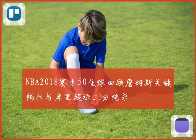 NBA2018赛季50佳球回顾詹姆斯关键隔扣与库里超远三分绝杀