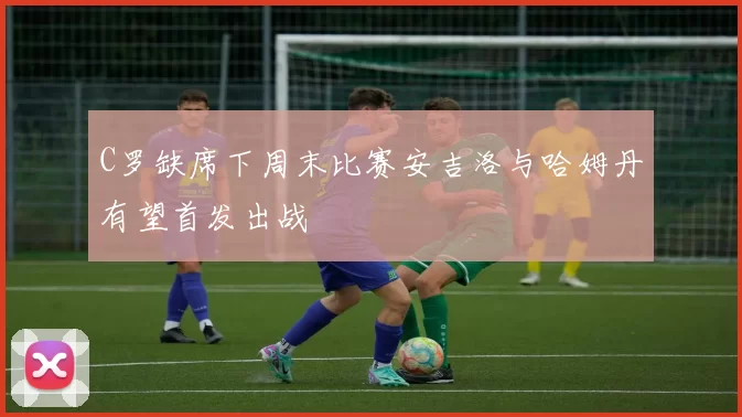 C罗缺席下周末比赛安吉洛与哈姆丹有望首发出战