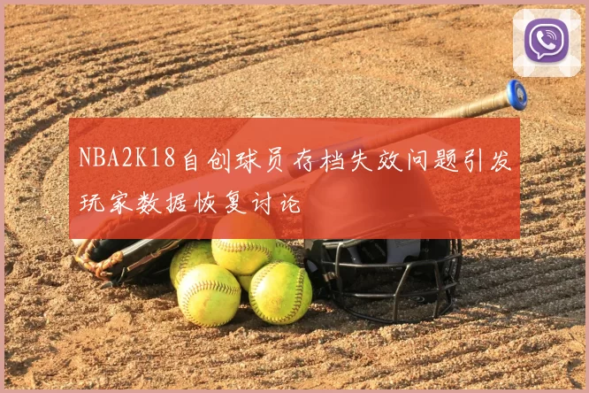 NBA2K18自创球员存档失效问题引发玩家数据恢复讨论