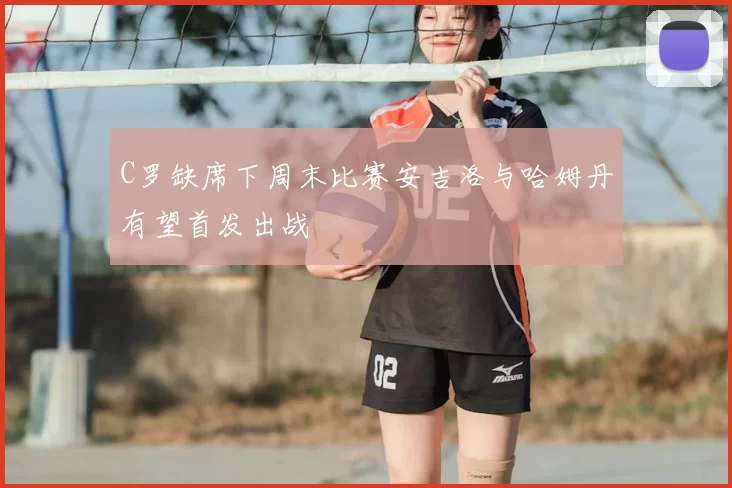 C罗缺席下周末比赛安吉洛与哈姆丹有望首发出战