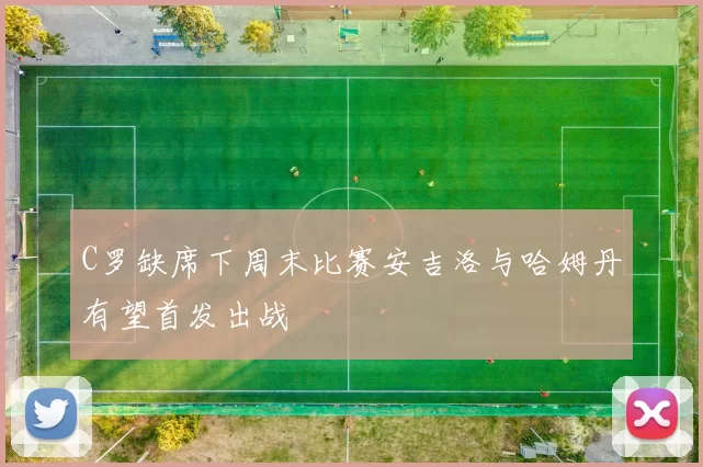C罗缺席下周末比赛安吉洛与哈姆丹有望首发出战