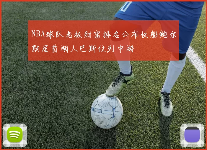 NBA球队老板财富排名公布快船鲍尔默居首湖人巴斯位列中游