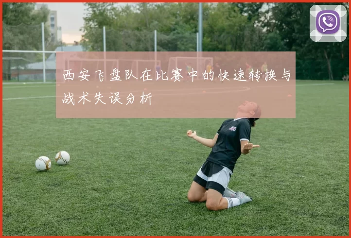 西安飞盘队在比赛中的快速转换与战术失误分析