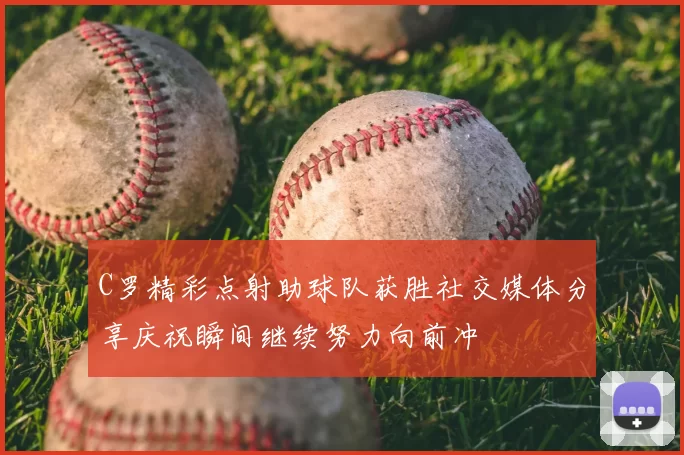C罗精彩点射助球队获胜社交媒体分享庆祝瞬间继续努力向前冲