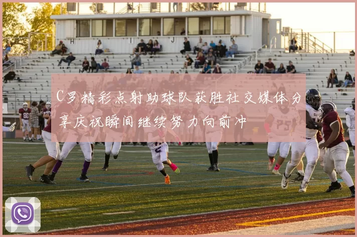 C罗精彩点射助球队获胜社交媒体分享庆祝瞬间继续努力向前冲
