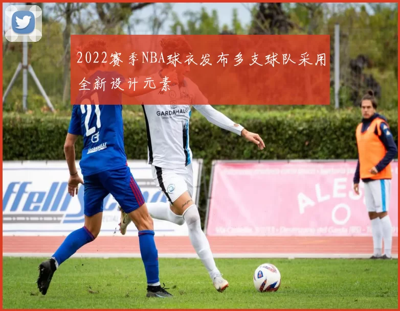 2022赛季NBA球衣发布多支球队采用全新设计元素