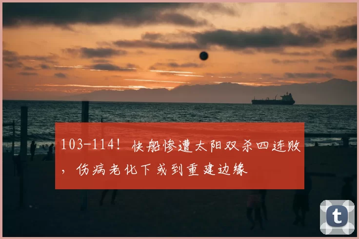 103-114!快船惨遭太阳双杀四连败,伤病老化下或到重建边缘