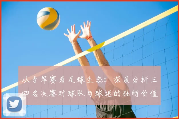 从季军赛看足球生态:深度分析三四名决赛对球队与球迷的独特价值