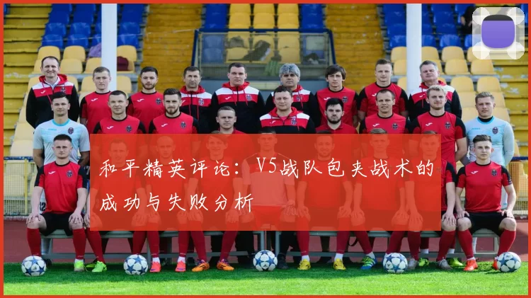 和平精英评论：V5战队包夹战术的成功与失败分析