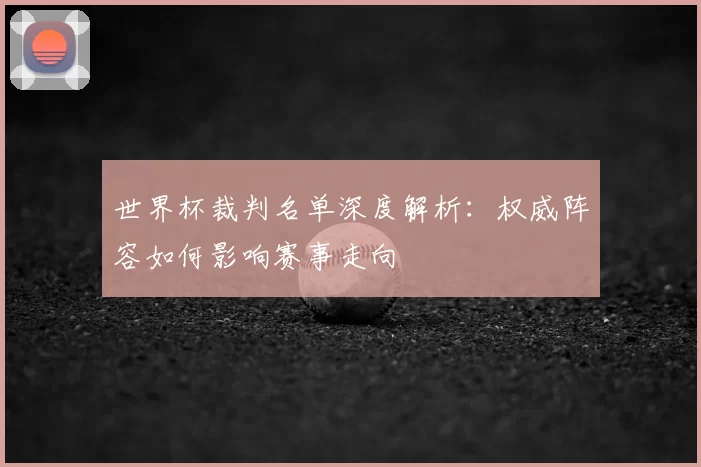 世界杯裁判名单深度解析：权威阵容如何影响赛事走向