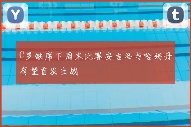 C罗缺席下周末比赛安吉洛与哈姆丹有望首发出战