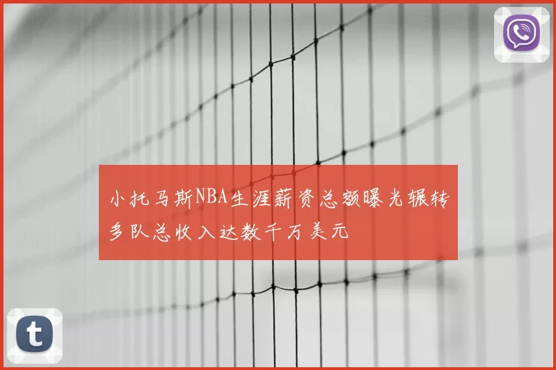 小托马斯NBA生涯薪资总额曝光辗转多队总收入达数千万美元