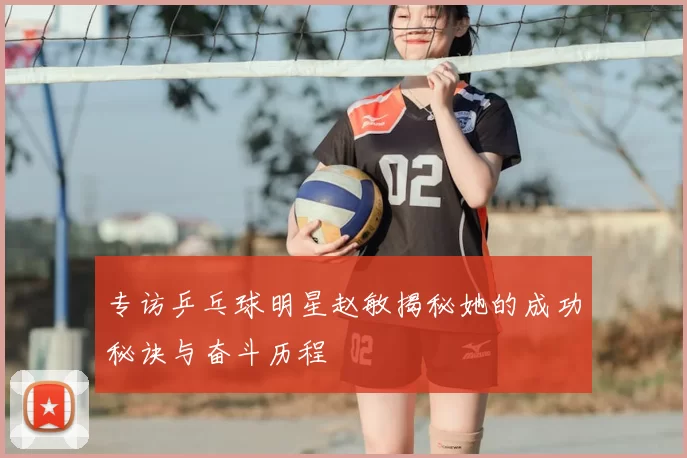 专访乒乓球明星赵敏揭秘她的成功秘诀与奋斗历程