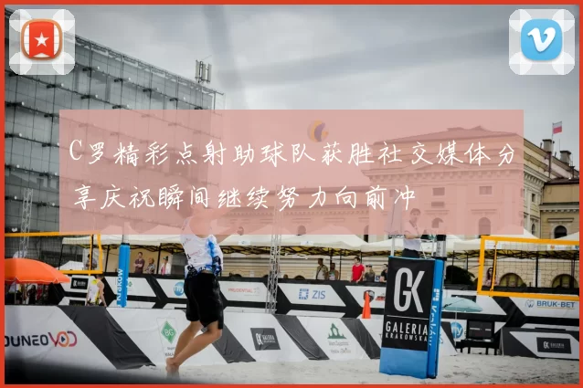 C罗精彩点射助球队获胜社交媒体分享庆祝瞬间继续努力向前冲