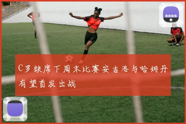 C罗缺席下周末比赛安吉洛与哈姆丹有望首发出战