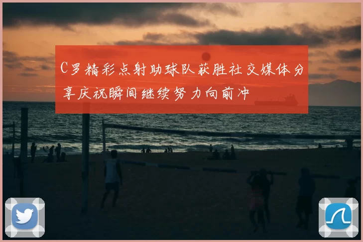 C罗精彩点射助球队获胜社交媒体分享庆祝瞬间继续努力向前冲