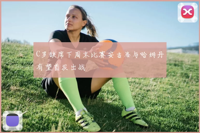 C罗缺席下周末比赛安吉洛与哈姆丹有望首发出战